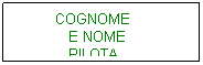 Casella di testo: &nbsp;&nbsp;&nbsp;&nbsp;&nbsp;&nbsp; &nbsp;&nbsp;COGNOME 
&nbsp;&nbsp;&nbsp;&nbsp;&nbsp;&nbsp;&nbsp;&nbsp;&nbsp;&nbsp;&nbsp; E NOME
&nbsp;&nbsp;&nbsp;&nbsp;&nbsp;&nbsp;&nbsp;&nbsp;&nbsp;&nbsp;&nbsp; PILOTA
