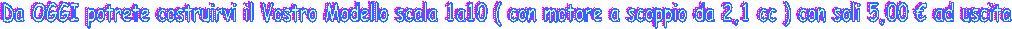 Da OGGI potrete costruirvi il Vostro Modello scala 1a10 ( con motore a scoppio da 2,1 cc ) con soli 5,00  ad uscita