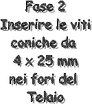 Fase 2
Inserire le viti
coniche da 
4 x 25 mm
nei fori del 
Telaio