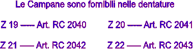 Le Campane sono fornibili nelle dentature 

Z 19 ----- Art. RC 2040         Z 20 ----- Art. RC 2041

Z 21 ----- Art. RC 2042         Z 22 ----- Art. RC 2043